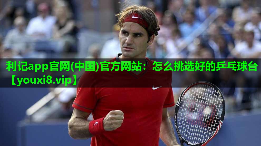 利记app官网(中国)官方网站：怎么挑选好的乒乓球台