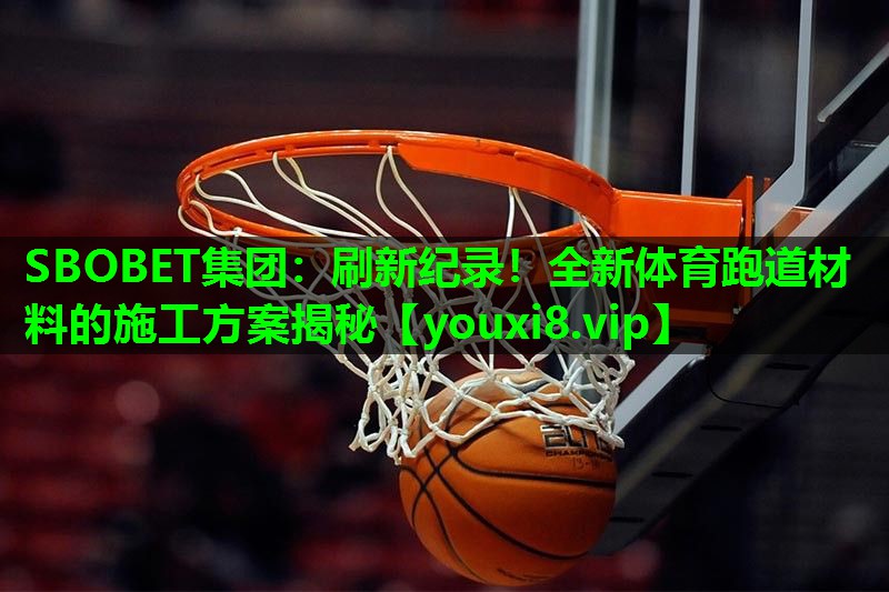 SBOBET集团：刷新纪录！全新体育跑道材料的施工方案揭秘