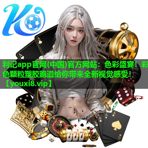 利记app官网(中国)官方网站：色彩盛宴！彩色颗粒塑胶跑道给你带来全新视觉感受！
