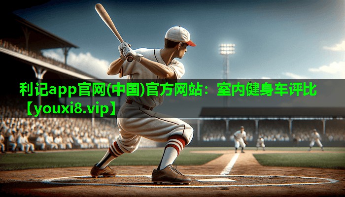 利记app官网(中国)官方网站：室内健身车评比