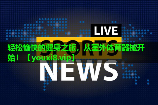 轻松愉快的健身之旅，从室外体育器械开始！
