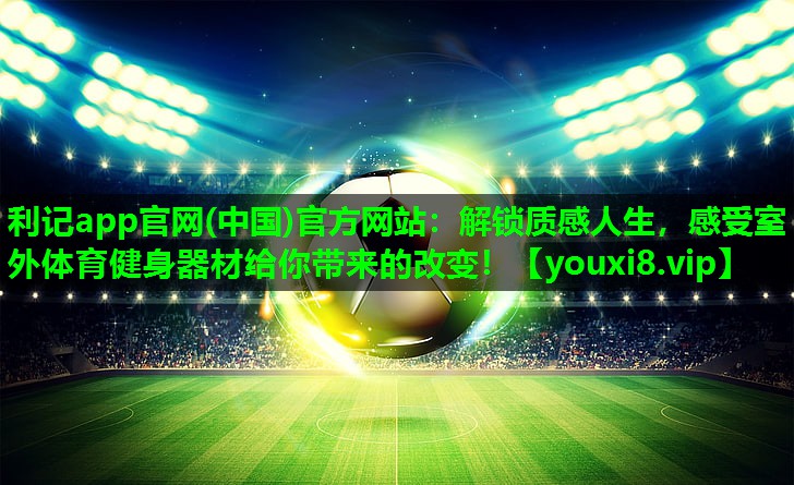 利记app官网(中国)官方网站：解锁质感人生，感受室外体育健身器材给你带来的改变！