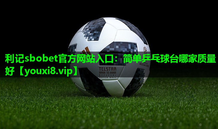 利记sbobet官方网站入口：简单乒乓球台哪家质量好