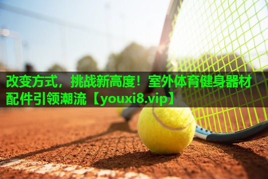 改变方式，挑战新高度！室外体育健身器材配件引领潮流