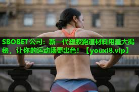 SBOBET公司：新一代塑胶跑道材料用量大揭秘，让你的运动场更出色！