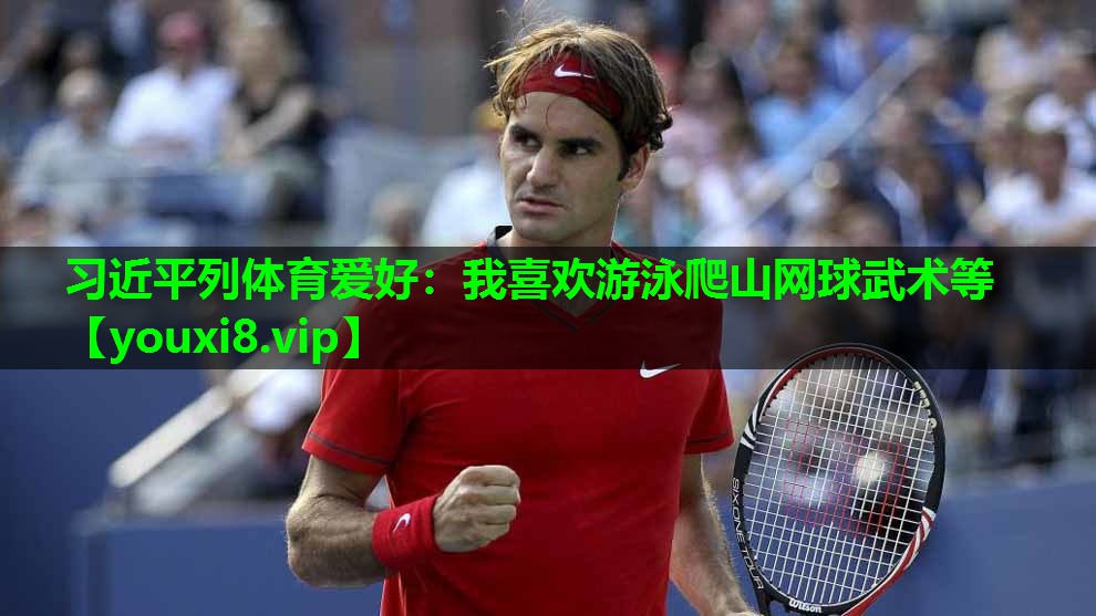 习近平列体育爱好：我喜欢游泳爬山网球武术等