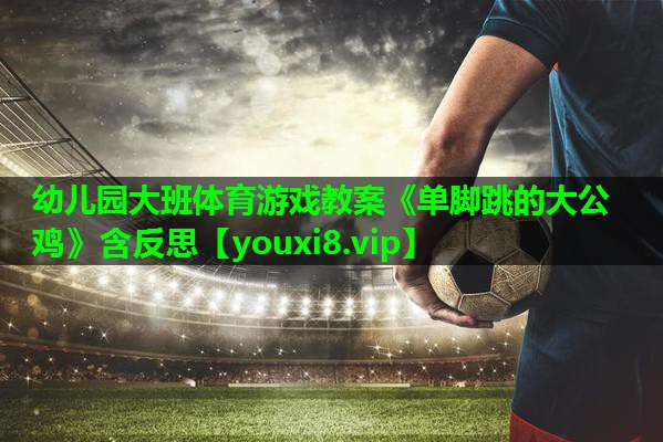 幼儿园大班体育游戏教案《单脚跳的大公鸡》含反思