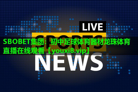 SBOBET集团：初中足球体育器材龙珠体育直播在线观看