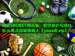 利记SBOBET网页版：初学者乒乓球台怎么选吉祥体育真人