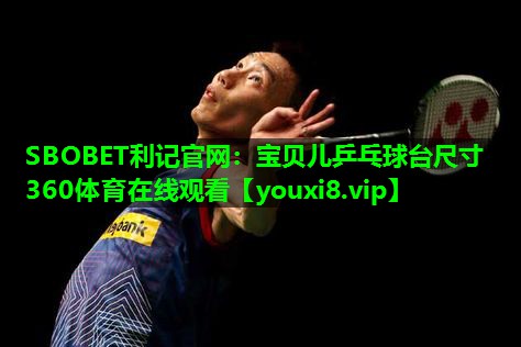 SBOBET利记官网：宝贝儿乒乓球台尺寸360体育在线观看