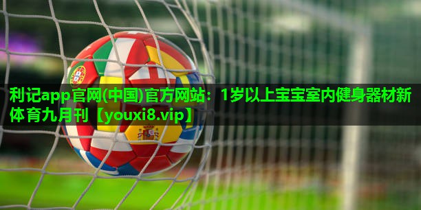 利记app官网(中国)官方网站：1岁以上宝宝室内健身器材新体育九月刊