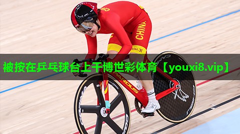 被按在乒乓球台上干博世彩体育