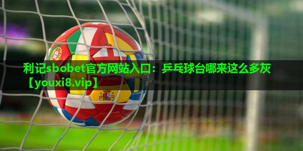 利记sbobet官方网站入口：乒乓球台哪来这么多灰