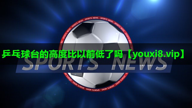 乒乓球台的高度比以前低了吗