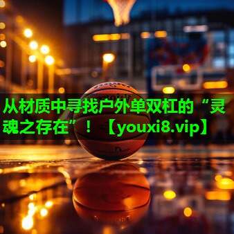 从材质中寻找户外单双杠的“灵魂之存在”！
