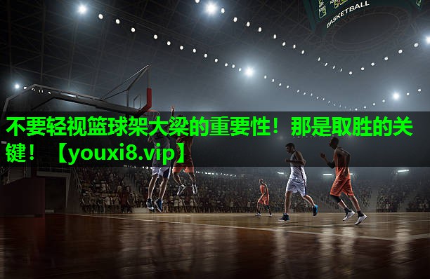 不要轻视篮球架大梁的重要性！那是取胜的关键！