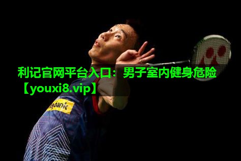 利记官网平台入口：男子室内健身危险