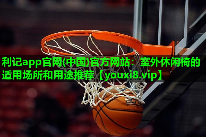 利记app官网(中国)官方网站：室外休闲椅的适用场所和用途推荐