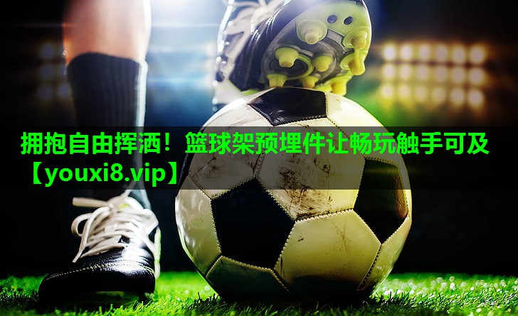 拥抱自由挥洒！篮球架预埋件让畅玩触手可及
