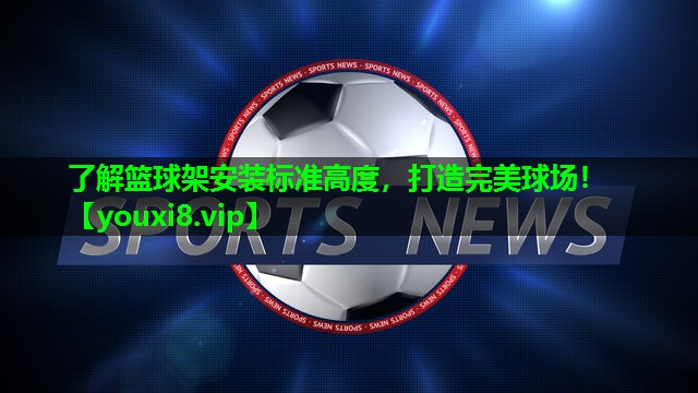 了解篮球架安装标准高度，打造完美球场！