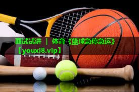 面试试讲 ｜ 体育《篮球急停急运》