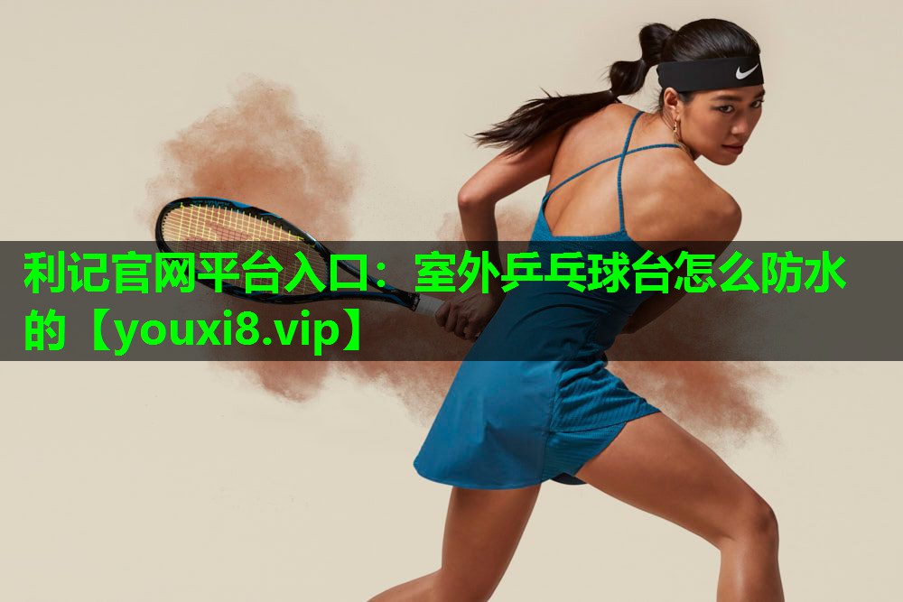 利记官网平台入口：室外乒乓球台怎么防水的