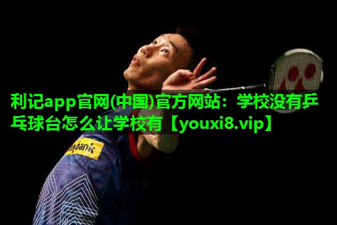 利记app官网(中国)官方网站：学校没有乒乓球台怎么让学校有