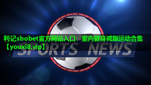 利记sbobet官方网站入口：室内健身减脂运动合集