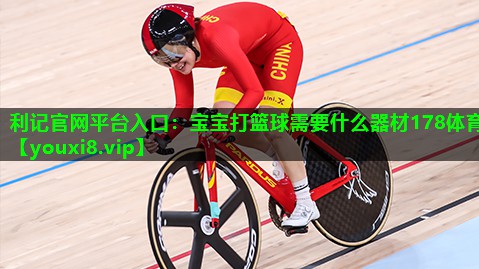 利记官网平台入口：宝宝打篮球需要什么器材178体育