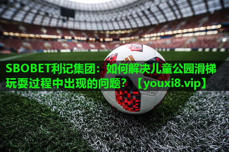 SBOBET利记集团：如何解决儿童公园滑梯玩耍过程中出现的问题？