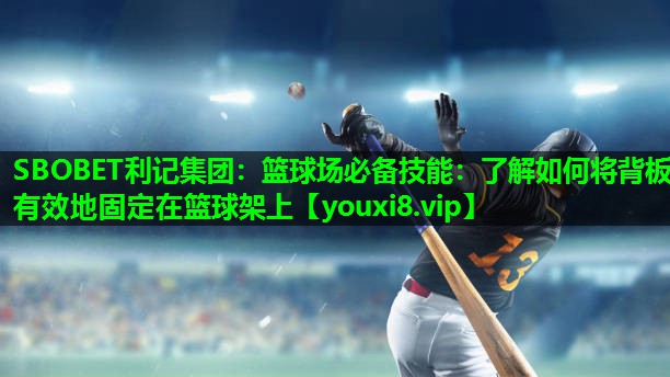 SBOBET利记集团：篮球场必备技能：了解如何将背板有效地固定在篮球架上