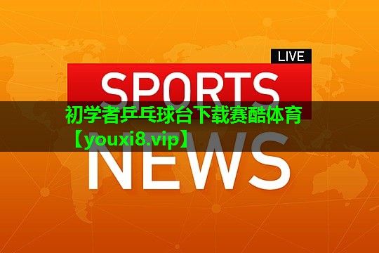 初学者乒乓球台下载赛酷体育