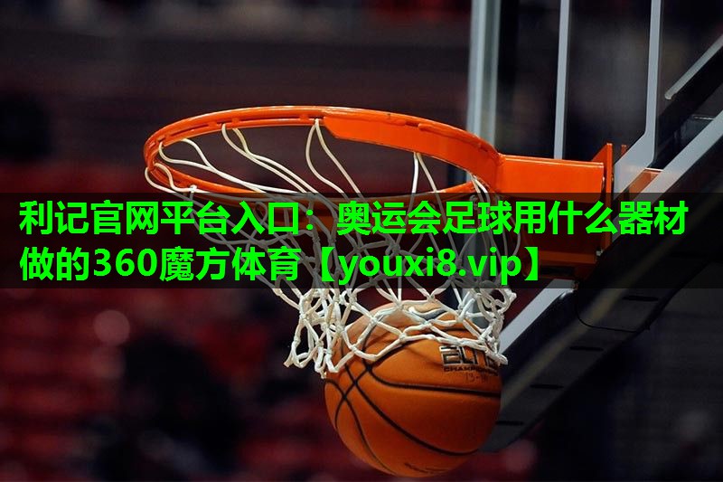 利记官网平台入口：奥运会足球用什么器材做的360魔方体育