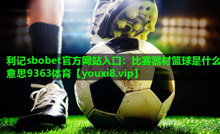 利记sbobet官方网站入口：比赛器材篮球是什么意思9363体育