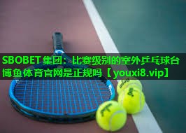 SBOBET集团：比赛级别的室外乒乓球台博鱼体育官网是正规吗
