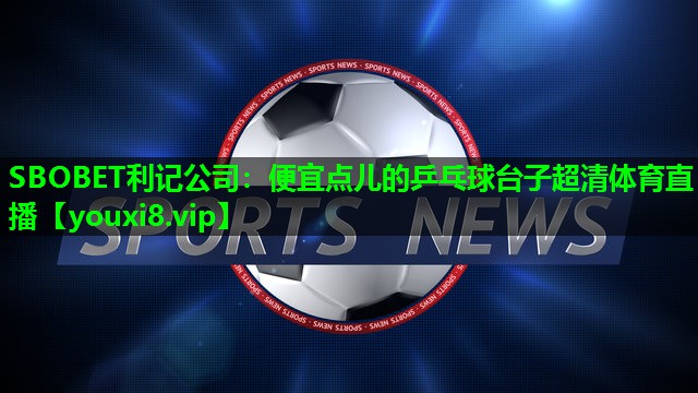 SBOBET利记公司：便宜点儿的乒乓球台子超清体育直播