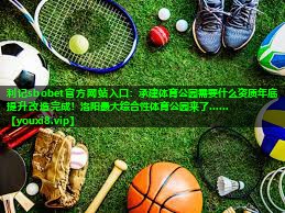 利记sbobet官方网站入口：承建体育公园需要什么资质年底提升改造完成！洛阳最大综合性体育公园来了……