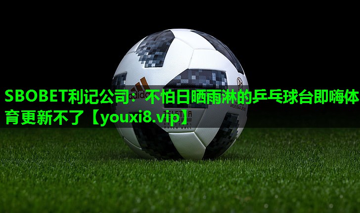 SBOBET利记公司：不怕日晒雨淋的乒乓球台即嗨体育更新不了