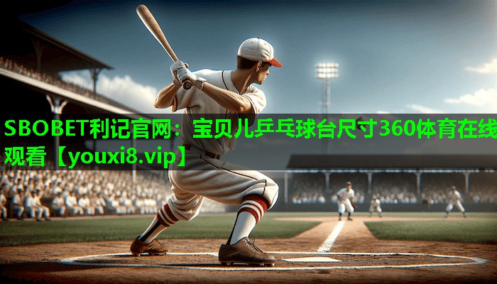 SBOBET利记官网：宝贝儿乒乓球台尺寸360体育在线观看