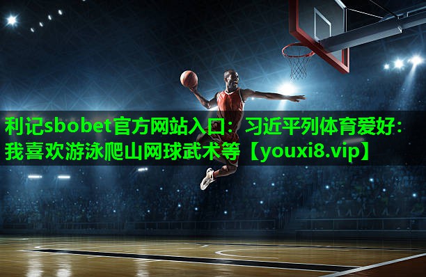 利记sbobet官方网站入口：习近平列体育爱好：我喜欢游泳爬山网球武术等