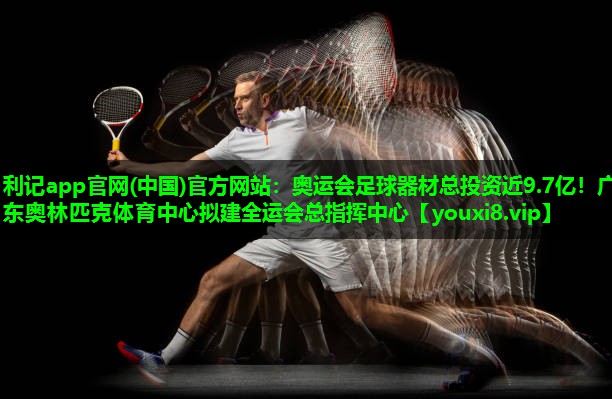 利记app官网(中国)官方网站：奥运会足球器材总投资近9.7亿！广东奥林匹克体育中心拟建全运会总指挥中心