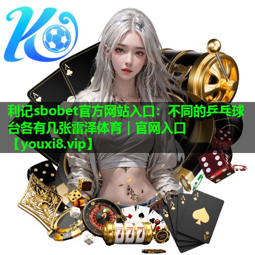 利记sbobet官方网站入口：不同的乒乓球台各有几张雷泽体育｜官网入口