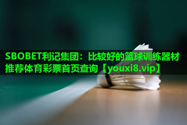 SBOBET利记集团：比较好的篮球训练器材推荐体育彩票首页查询