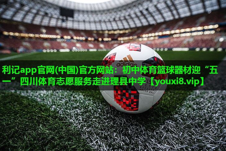 利记app官网(中国)官方网站：初中体育篮球器材迎“五一”四川体育志愿服务走进理县中学