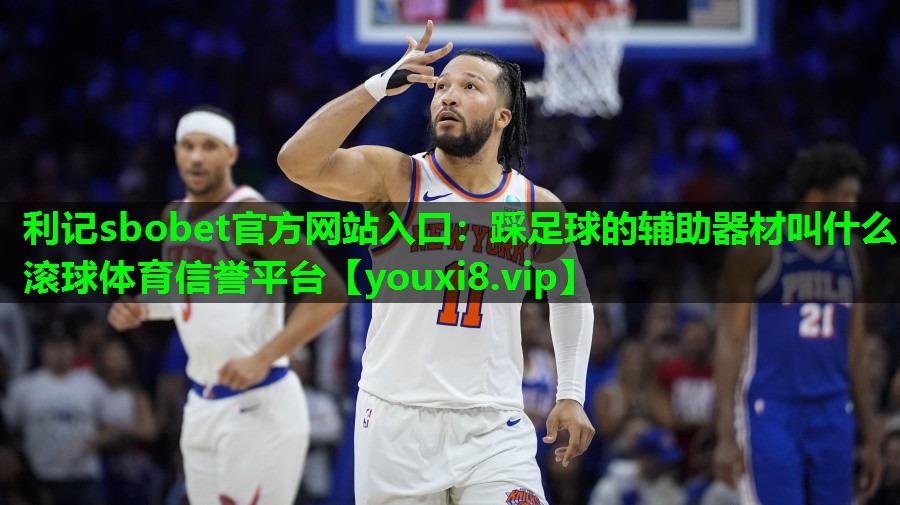 利记sbobet官方网站入口：踩足球的辅助器材叫什么滚球体育信誉平台