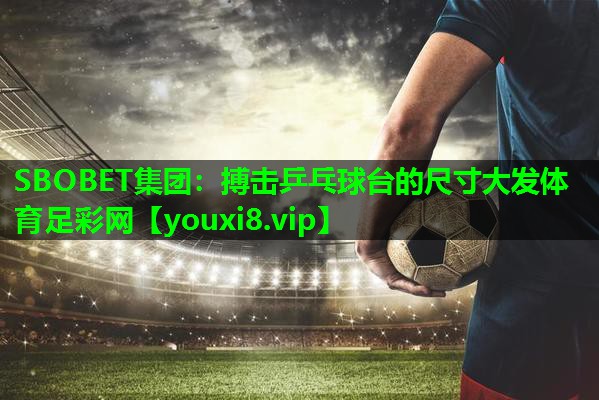 SBOBET集团：搏击乒乓球台的尺寸大发体育足彩网