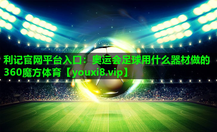 利记官网平台入口：奥运会足球用什么器材做的360魔方体育