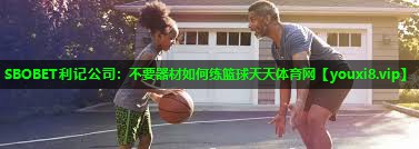 SBOBET利记公司：不要器材如何练篮球天天体育网