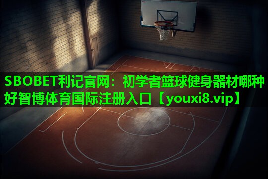 SBOBET利记官网：初学者篮球健身器材哪种好智博体育国际注册入口