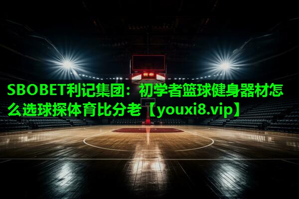 SBOBET利记集团：初学者篮球健身器材怎么选球探体育比分老